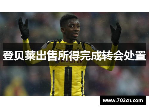 登贝莱出售所得完成转会处置