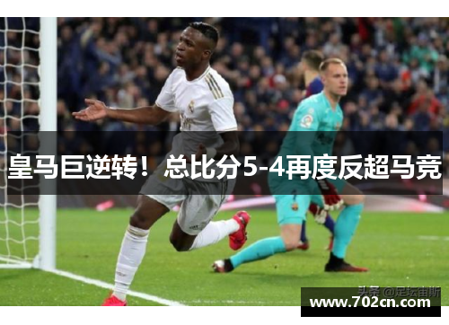 皇马巨逆转！总比分5-4再度反超马竞