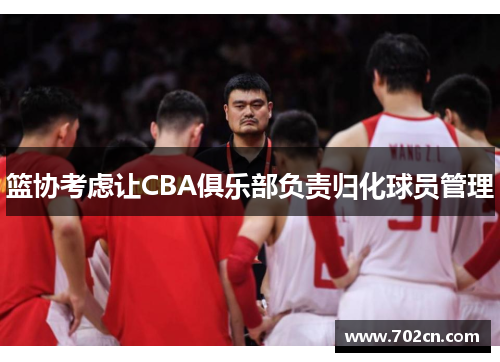 篮协考虑让CBA俱乐部负责归化球员管理